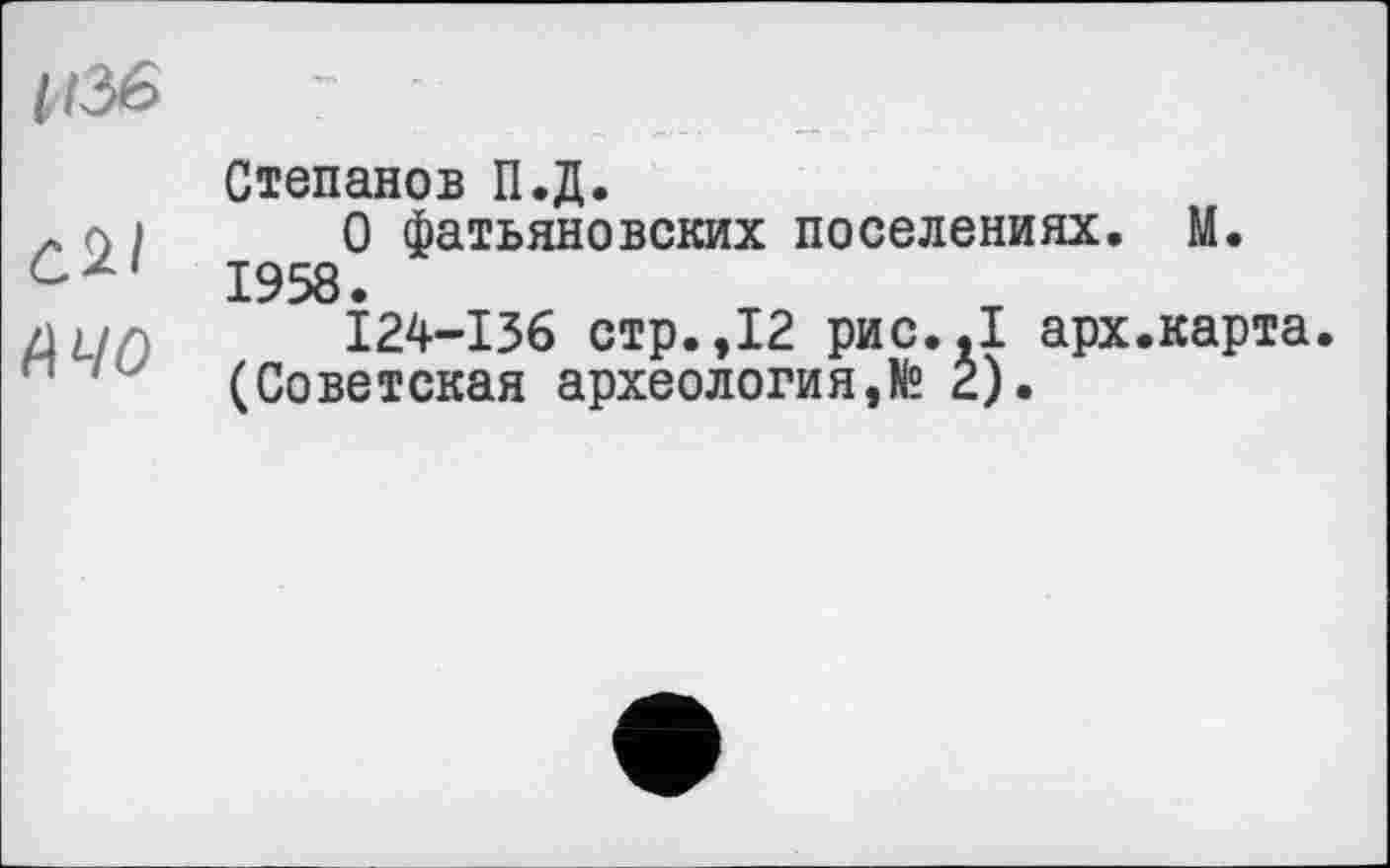 ﻿изб ■
Степанов П.Д.
0 фатьяновских поселениях. М.
z}L/p 124-136 стр.,12 рис..1 арх.карта.
(Советская археология,№ 2).